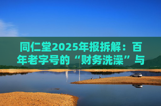 同仁堂2025年报拆解：百年老字号的“财务洗澡”与品牌透支危机