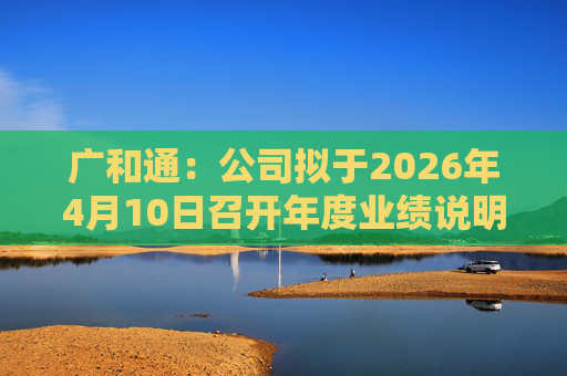 广和通：公司拟于2026年4月10日召开年度业绩说明会