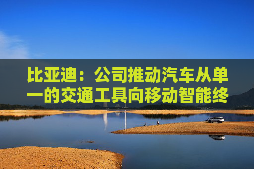 比亚迪：公司推动汽车从单一的交通工具向移动智能终端转型