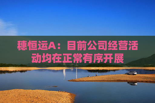 穗恒运A：目前公司经营活动均在正常有序开展