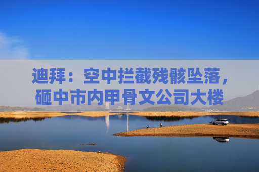 迪拜：空中拦截残骸坠落，砸中市内甲骨文公司大楼