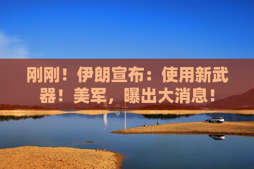 刚刚！伊朗宣布：使用新武器！美军，曝出大消息！