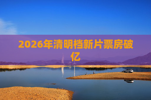 2026年清明档新片票房破亿