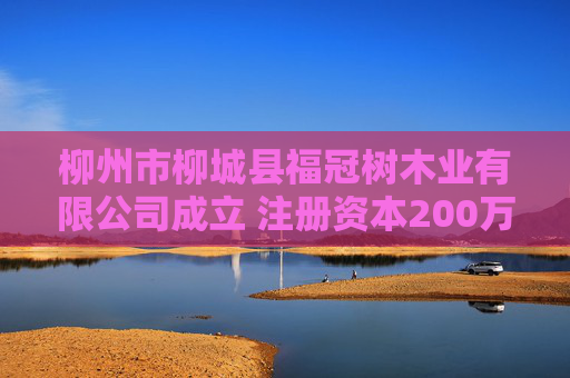 柳州市柳城县福冠树木业有限公司成立 注册资本200万人民币  第1张
