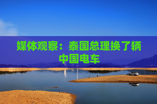 媒体观察：泰国总理换了辆中国电车