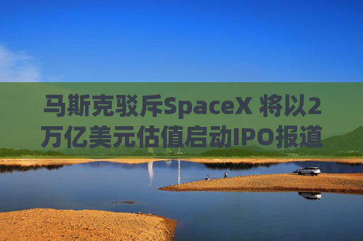 马斯克驳斥SpaceX 将以2万亿美元估值启动IPO报道
