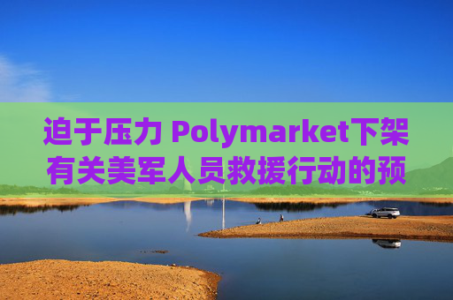 迫于压力 Polymarket下架有关美军人员救援行动的预测板块