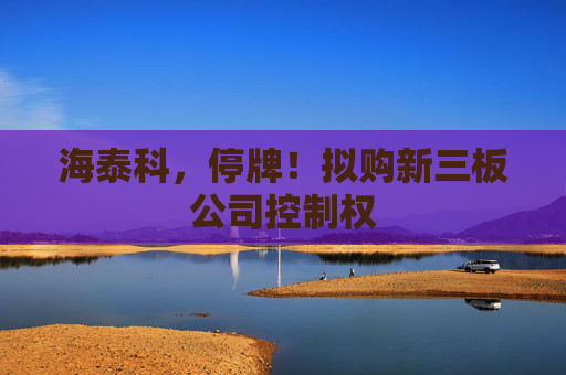 海泰科，停牌！拟购新三板公司控制权