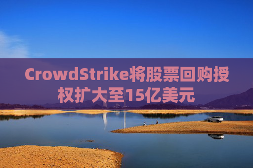 CrowdStrike将股票回购授权扩大至15亿美元