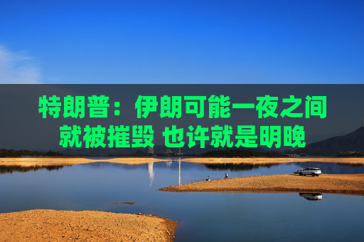 特朗普：伊朗可能一夜之间就被摧毁 也许就是明晚