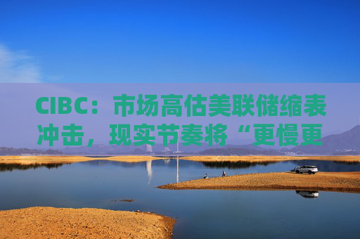 CIBC：市场高估美联储缩表冲击，现实节奏将“更慢更温和”