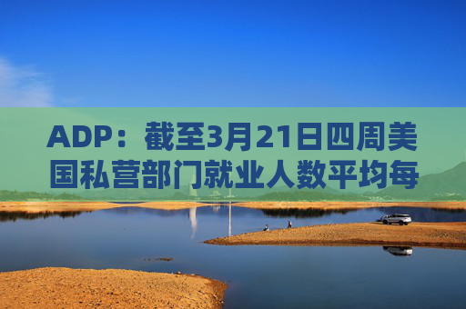 ADP：截至3月21日四周美国私营部门就业人数平均每周增加2.6万