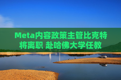Meta内容政策主管比克特将离职 赴哈佛大学任教