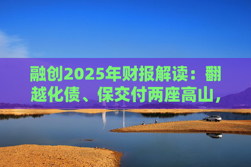 融创2025年财报解读：翻越化债、保交付两座高山，迈向新阶段