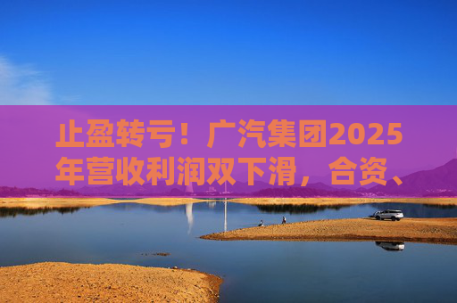 止盈转亏！广汽集团2025年营收利润双下滑，合资、自主两头承压