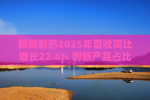 翰森制药2025年营收同比增长22.6% 创新产品占比达到82.2%