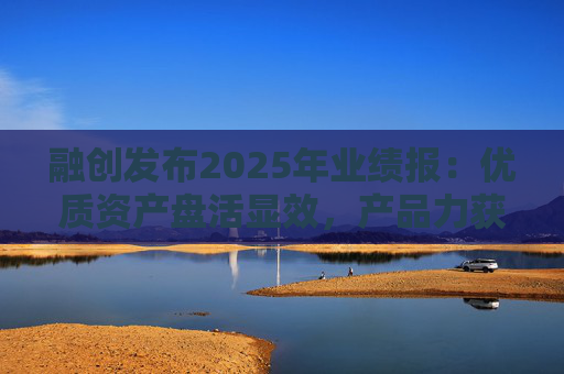 融创发布2025年业绩报：优质资产盘活显效，产品力获市场认可