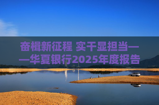 奋楫新征程 实干显担当――华夏银行2025年度报告发布