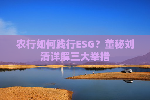 农行如何践行ESG？董秘刘清详解三大举措