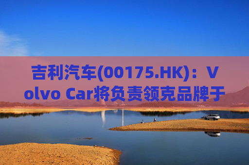 吉利汽车(00175.HK)：Volvo Car将负责领克品牌于欧洲地区区域营运事宜