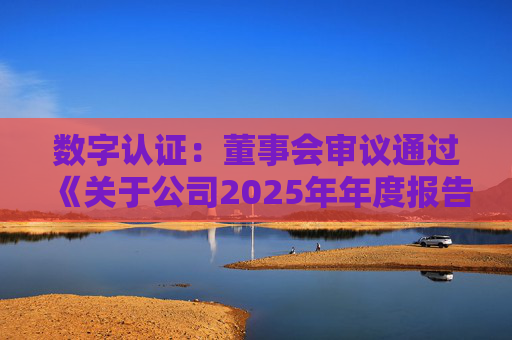 数字认证：董事会审议通过《关于公司2025年年度报告及其摘要的议案》等多项议案