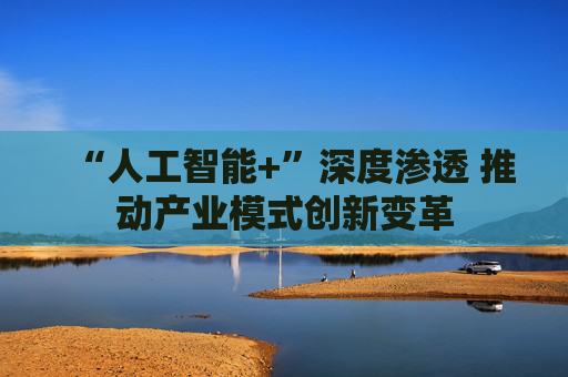 “人工智能+”深度渗透 推动产业模式创新变革