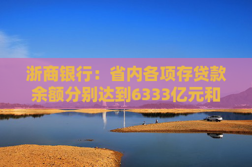 浙商银行：省内各项存贷款余额分别达到6333亿元和6614亿元 增量双双领跑股份制同业