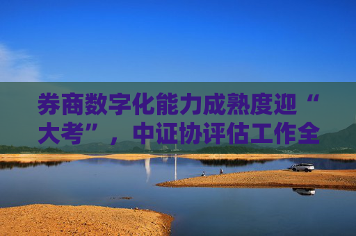 券商数字化能力成熟度迎“大考”，中证协评估工作全面启动  第1张