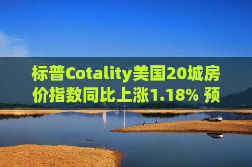 标普Cotality美国20城房价指数同比上涨1.18% 预估上涨1.38%