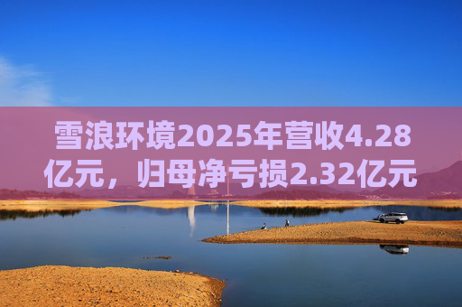 雪浪环境2025年营收4.28亿元，归母净亏损2.32亿元减亏50%
