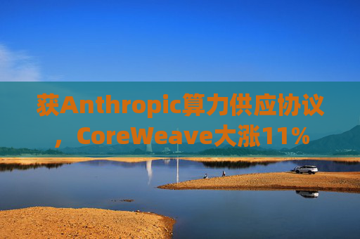 获Anthropic算力供应协议，CoreWeave大涨11%
