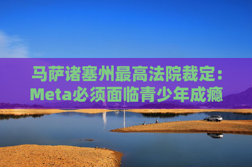 马萨诸塞州最高法院裁定：Meta必须面临青少年成瘾诉讼  第1张