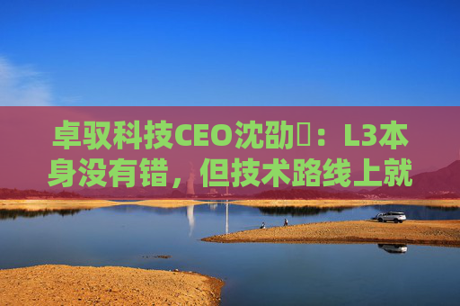 卓驭科技CEO沈劭劼：L3本身没有错，但技术路线上就是要从L2直接跨越到L4  第1张