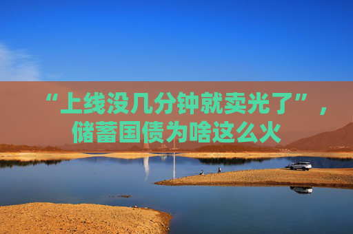 “上线没几分钟就卖光了”，储蓄国债为啥这么火