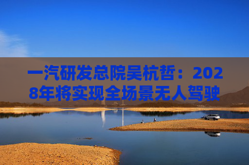 一汽研发总院吴杭哲：2028年将实现全场景无人驾驶