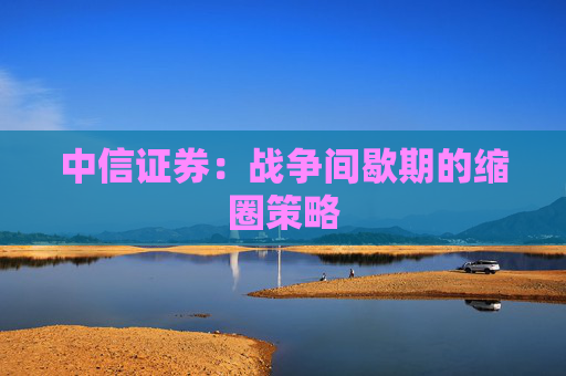 中信证券：战争间歇期的缩圈策略