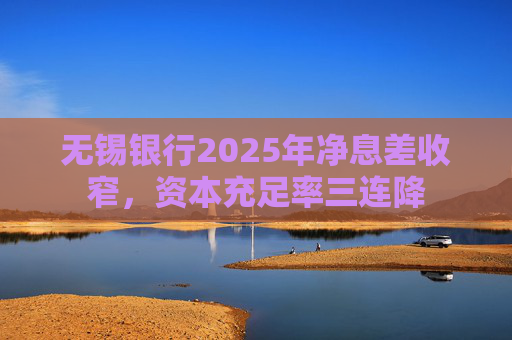 无锡银行2025年净息差收窄，资本充足率三连降