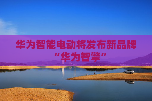 华为智能电动将发布新品牌“华为智擎”