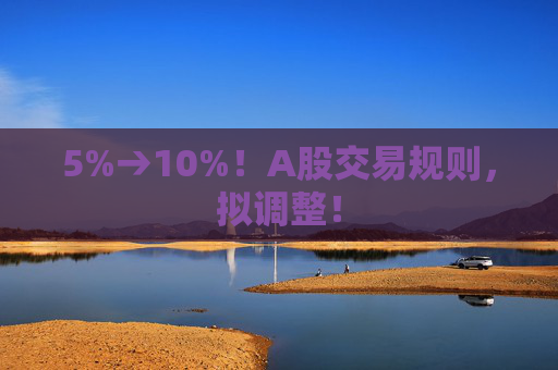 5%→10%！A股交易规则，拟调整！