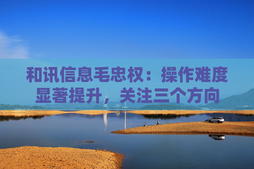 和讯信息毛忠权：操作难度显著提升，关注三个方向