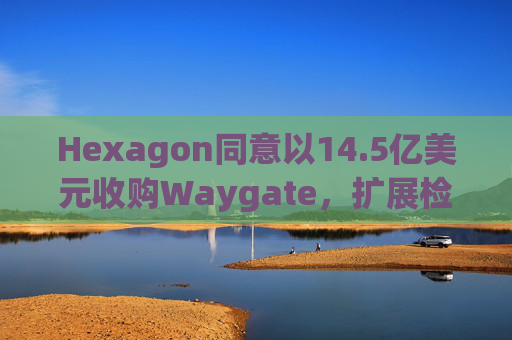 Hexagon同意以14.5亿美元收购Waygate，扩展检测技术