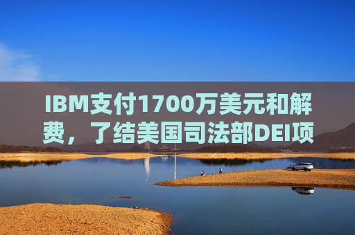 IBM支付1700万美元和解费，了结美国司法部DEI项目诉讼