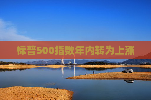 标普500指数年内转为上涨