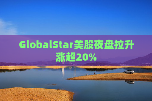 GlobalStar美股夜盘拉升涨超20%