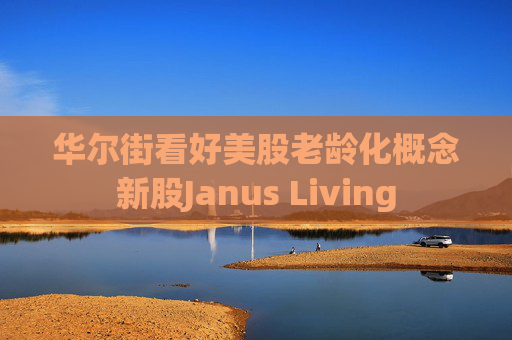 华尔街看好美股老龄化概念新股Janus Living  第1张