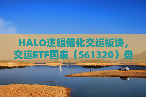 HALO逻辑催化交运板块，交运ETF国泰（561320）盘中涨超1.3%