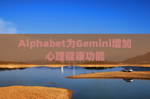 Alphabet为Gemini增加心理健康功能