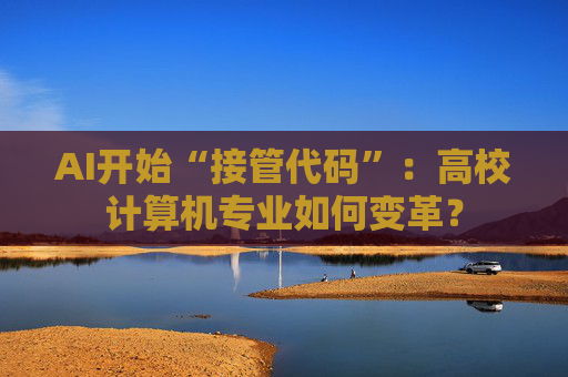 AI开始“接管代码”：高校计算机专业如何变革？