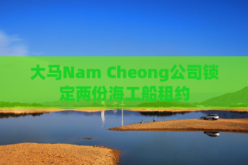 大马Nam Cheong公司锁定两份海工船租约