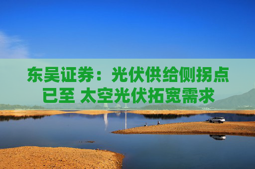 东吴证券：光伏供给侧拐点已至 太空光伏拓宽需求